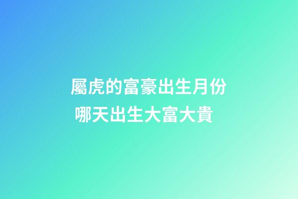 屬虎的富豪出生月份 哪天出生大富大貴